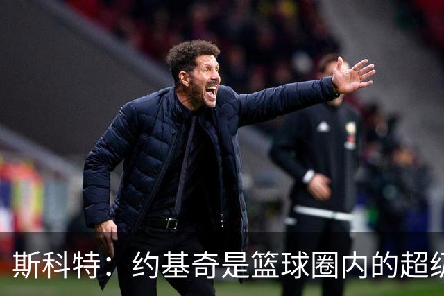 斯科特：约基奇是篮球圈内的超级巨星，无论时代如何均能崭露头角
