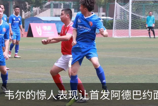韦尔的惊人表现让首发阿德巴约面临压力